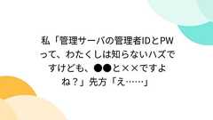 私「管理サーバの管理者IDとPWって、わたくしは知らないハズですけども、●●と××ですよね?」先方「え……」
