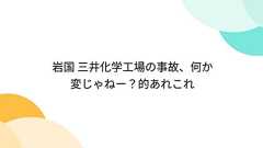 岩国 三井化学工場の事故、何か変じゃねー?的あれこれ
