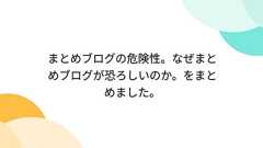 まとめブログの危険性。なぜまとめブログが恐ろしいのか。をまとめました。