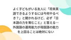 よく子どもがいる友人に「将来英語できるようするには今何やるべき?」と聞かれるけど、必ず『日本語の力を育むこと』と答える… 外国語の運用能力が母国語の能力を上回ることは絶対にない