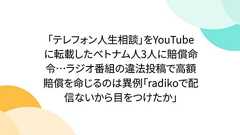 「テレフォン人生相談」をYouTubeに転載したベトナム人3人に賠償命令…ラジオ番組の違法投稿で高額賠償を命じるのは異例「radikoで配信ないから目をつけたか」