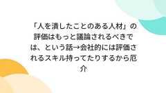「人を潰したことのある人材」の評価はもっと議論されるべきでは、という話→会社的には評価されるスキル持ってたりするから厄介
