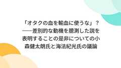 「オタクの血を輸血に使うな」?――差別的な動機を臆測した説を表明することの是非についての小森健太朗氏と海法紀光氏の議論