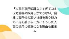 「人事が専門知識なさすぎてコミュ力重視の採用しかできない」会社に専門性の高い社員を扱う能力の不足を感じる一方、そうした人間の採用に慎重になる理由も集まる