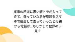 実家の私道に黒い軽トラが入ってきて、乗っていた男が周囲をスマホで撮影して去っていったと母親から電話が...もしかして犯罪の下見?