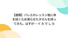 【速報】バレエのレッスン後に体を拭くため凍らせたタオルを持ってきた。はずが… イ カ で し た