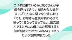 コメダに来ているが、お父さんが子供を連れてきている組み合わせが多い。「そんなに騒ぐなら帰るよ!」「でも、お母さん査読が終わるまで帰ってくるなって言ってたよ。論文読んでるときにお母さんの邪魔すると何が起きるかわからないよ」→思ったより恐怖体験だった