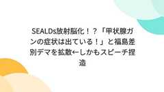 SEALDs放射脳化!?「甲状腺ガンの症状は出ている!」と福島差別デマを拡散←しかもスピーチ捏造