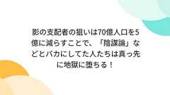 影の支配者の狙いは70億人口を5億に減らすことで、「陰謀論」などとバカにしてた人たちは真っ先に地獄に堕ちる!