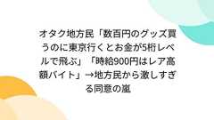 オタク地方民「数百円のグッズ買うのに東京行くとお金が5桁レベルで飛ぶ」「時給900円はレア高額バイト」→地方民から激しすぎる同意の嵐
