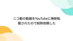 ニコ動の動画をYouTubeに無断転載されたので削除依頼した