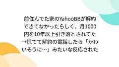 前住んでた家のYahooBBが解約できてなかったらしく、月1000円を10年以上引き落とされてた→慌てて解約の電話したら「かわいそうに…」みたいな反応された
