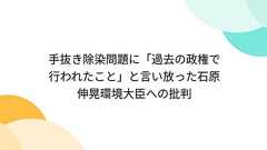 手抜き除染問題に「過去の政権で行われたこと」と言い放った石原伸晃環境大臣への批判