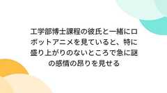 工学部博士課程の彼氏と一緒にロボットアニメを見ていると、特に盛り上がりのないところで急に謎の感情の昂りを見せる