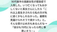 90代後半の高齢女性が感染症で入院した。いつ亡くなってもおかしくないと長女さんにしたら「これ以上長生きされたら私の方が先に逝くかもしれなかった。最期を見届けられそうで良かった」と。そんな受け止め方もあるんだな→「自分も70代になったら同じ事思いそう…」