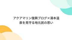 アクアマリン復興ブログ×湯本温泉を見守る地元民の思い