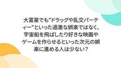 大富豪でも”ドラッグや乱交パーティー”といった過激な娯楽ではなく、宇宙船を飛ばしたり好きな映画やゲームを作らせるといった次元の娯楽に進める人は少ない?