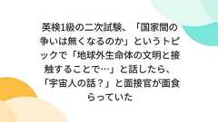 英検1級の二次試験、「国家間の争いは無くなるのか」というトピックで「地球外生命体の文明と接触することで…」と話したら、「宇宙人の話?」と面接官が面食らっていた