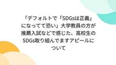 「デフォルトで「SDGsは正義」になってて恐い」大学教員の方が推薦入試などで感じた、高校生のSDGs取り組んでますアピールについて