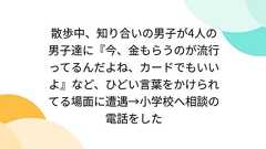 散歩中、知り合いの男子が4人の男子達に『今、金もらうのが流行ってるんだよね、カードでもいいよ』など、ひどい言葉をかけられてる場面に遭遇→小学校へ相談の電話をした