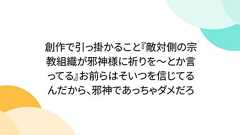創作で引っ掛かること『敵対側の宗教組織が邪神様に祈りを~とか言ってる』お前らはそいつを信じてるんだから、邪神であっちゃダメだろ