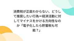消費税が正直わからない、どうして推奨したい行為=経済活動に対してマイナスをかける方向性なのか「電子化したら貯蓄税も可能?」