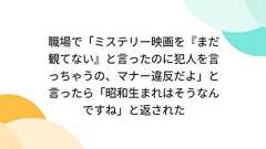 職場で「ミステリー映画を『まだ観てない』と言ったのに犯人を言っちゃうの、マナー違反だよ」と言ったら「昭和生まれはそうなんですね」と返された