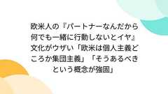 欧米人の『パートナーなんだから何でも一緒に行動しないとイヤ』文化がウザい「欧米は個人主義どころか集団主義」「そうあるべきという概念が強固」