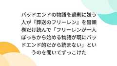 バッドエンドの物語を過剰に嫌う人が『葬送のフリーレン』を冒頭巻だけ読んで「フリーレンが一人ぼっちから始める物語が既にバッドエンド的だから読まない」というのを聞いてずっこけた