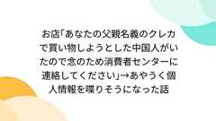 お店「あなたの父親名義のクレカで買い物しようとした中国人がいたので念のため消費者センターに連絡してください」→あやうく個人情報を喋りそうになった話
