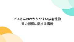 PKAさんのわかりやすい放射性物質の影響に関する講義