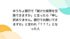 ゆうちょ銀行で「破けた紙幣を交換できますか」と言ったら「申し訳ありません。銀行でお願いできますか」と言われ「???」となった人
