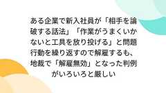ある企業で新入社員が「相手を論破する話法」「作業がうまくいかないと工具を放り投げる」と問題行動を繰り返すので解雇するも、地裁で「解雇無効」となった判例がいろいろと厳しい