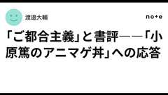 「ご都合主義」と書評――「小原篤のアニマゲ丼」への応答|渡邉大輔