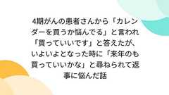 4期がんの患者さんから「カレンダーを買うか悩んでる」と言われ「買っていいです」と答えたが、いよいよとなった時に「来年のも買っていいかな」と尋ねられて返事に悩んだ話