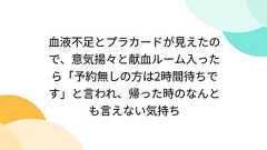 血液不足とプラカードが見えたので、意気揚々と献血ルーム入ったら「予約無しの方は2時間待ちです」と言われ、帰った時のなんとも言えない気持ち