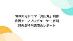 NHK大河ドラマ「真田丸」制作統括チーフプロデューサー 吉川邦夫氏特別講演会レポート