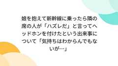 娘を抱えて新幹線に乗ったら隣の席の人が「ハズレだ」と言ってヘッドホンを付けたという出来事について「気持ちはわからんでもないが…」