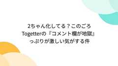 2ちゃん化してる?このごろTogetterの『コメント欄が地獄』っぷりが激しい気がする件