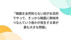「戦艦を全然知らない奴が女目的でやって、そっから戦艦に興味持つなんていう俄かが発生する事が最も大きな問題」