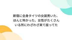 新宿に全身タイツの女装男いた、ほんと怖かった、女性がたくさんいる所にわざわざ来て座ってた