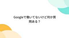 Googleで働いてないけど何か質問ある?