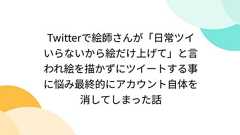 Twitterで絵師さんが「日常ツイいらないから絵だけ上げて」と言われ絵を描かずにツイートする事に悩み最終的にアカウント自体を消してしまった話