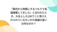 『最初から映画にするつもりで長編連載してました』と言われたとき、大炎上した100ワニと受け入れられているちいかわ島編の違いは何なのか?