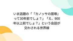 いま話題の「『カノッサの屈辱』って30年前でしょ?」「え、900年以上前でしょ?」という会話が交わされる世界線