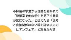 不採用の学生から理由を聞かれて「待機室で他の学生を見下す発言が気になった」と伝えたら「選考と直接関係のない場を評価するのはアンフェア」と怒られた話