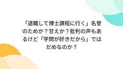 「退職して博士課程に行く」名誉のためか?甘えか?批判の声もあるけど「学問が好きだから」ではだめなのか?