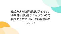 最近みんな助詞省略しがちです。将来日本語助詞なくなっている可能性あります。もっと助詞使いましょう!