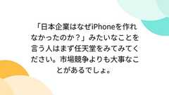 「日本企業はなぜiPhoneを作れなかったのか?」みたいなことを言う人はまず任天堂をみてみてください。市場競争よりも大事なことがあるでしょ。