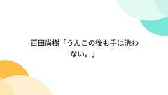 百田尚樹「うんこの後も手は洗わない。」
